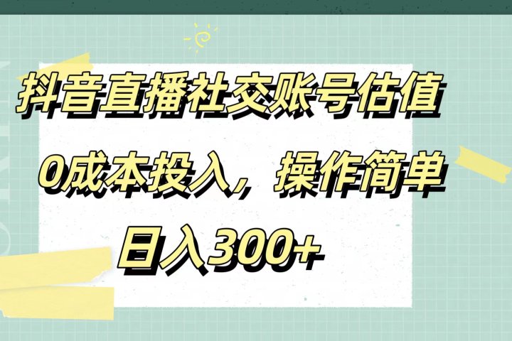 抖音直播社交账号估值，0成本投入，操作简单，日入300+51轻创基地-网创项目资源站-副业创业项目-电脑手机搞钱项目-网赚项目51轻创基地