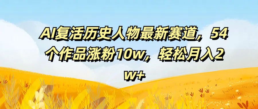 AI复活历史人物最新赛道，54个作品涨粉10w，轻松月入2w+51轻创基地-网创项目资源站-副业创业项目-电脑手机搞钱项目-网赚项目51轻创基地