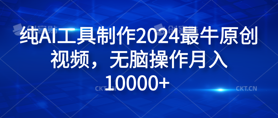 纯AI工具制作2024最牛原创视频，无脑操作月入10000+51轻创基地-网创项目资源站-副业创业项目-电脑手机搞钱项目-网赚项目51轻创基地