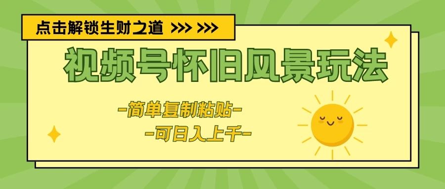 视频号怀旧风景玩法，简单复制粘贴，日入上千51轻创基地-网创项目资源站-副业创业项目-电脑手机搞钱项目-网赚项目51轻创基地