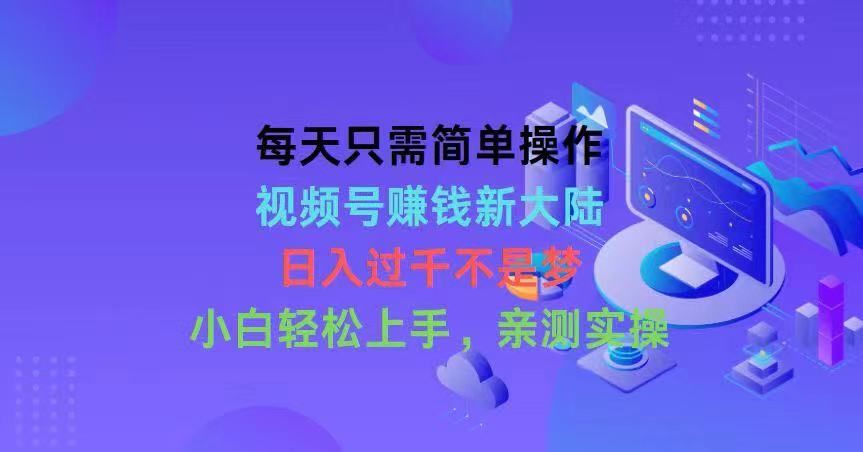 每天只需简单操作，视频号赚钱新大陆，日入过千不是梦，小白轻松上手51轻创基地-网创项目资源站-副业创业项目-电脑手机搞钱项目-网赚项目51轻创基地