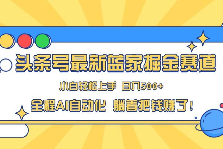 头条号最新蓝海赛道，AI一键生成，复制粘贴傻瓜式操作，小白易上手，轻松日入500+的副业51轻创基地-网创项目资源站-副业创业项目-电脑手机搞钱项目-网赚项目51轻创基地