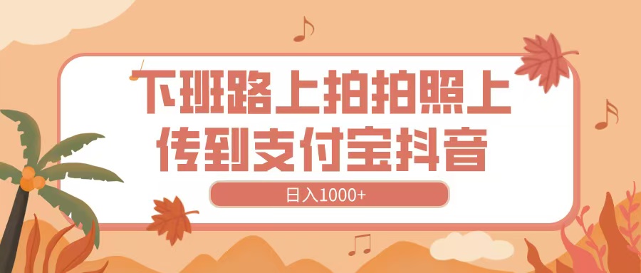 下班路上拍拍照，上传到抖音支付宝，日入1000+51轻创基地-网创项目资源站-副业创业项目-电脑手机搞钱项目-网赚项目51轻创基地