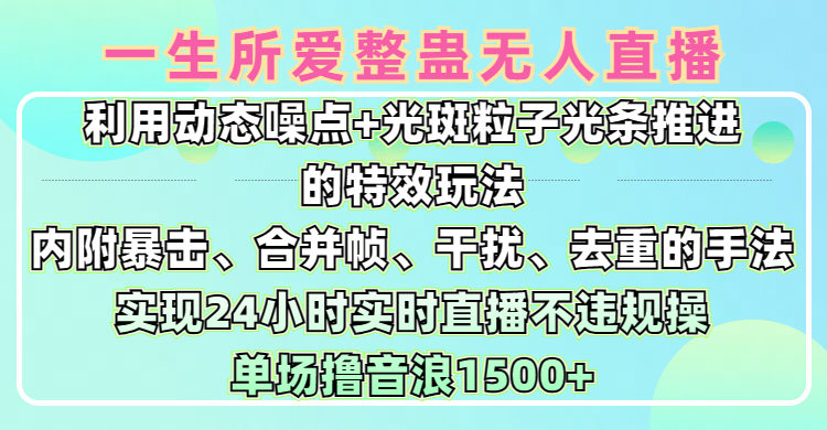 一生所爱无人整蛊升级版9.0，利用动态噪点+光斑粒子光条推进的特效玩法，内附暴击、合并帧、干扰、去重的手法，实现24小时实时直播不违规操，单场日入1500+，小白也能无脑驾驭51轻创基地-网创项目资源站-副业创业项目-电脑手机搞钱项目-网赚项目51轻创基地