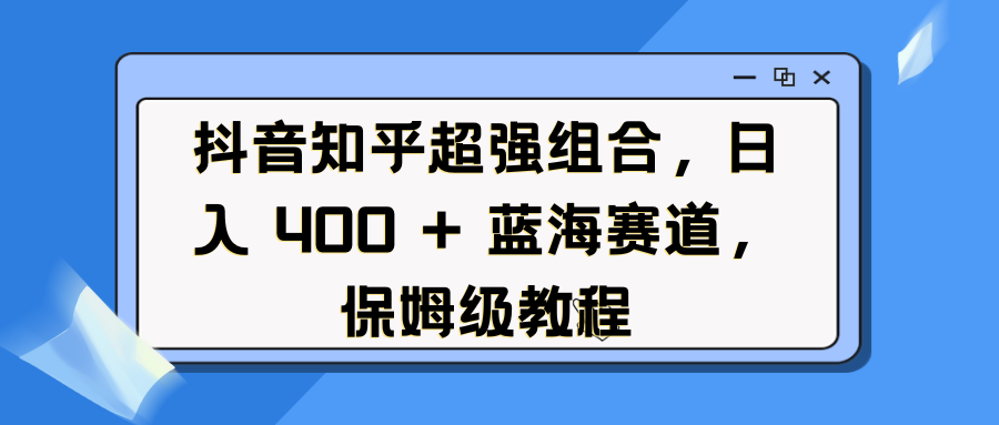 抖音知乎超强组合，日入 400 + 蓝海赛道，保姆级教程51轻创基地-网创项目资源站-副业创业项目-电脑手机搞钱项目-网赚项目51轻创基地