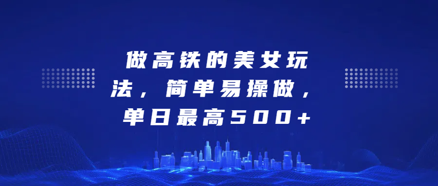 做高铁的美女玩法，简单易操做，单日最高500+51轻创基地-网创项目资源站-副业创业项目-电脑手机搞钱项目-网赚项目51轻创基地