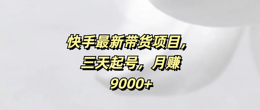 快手最新带货项目，三天起号，月赚9000+51轻创基地-网创项目资源站-副业创业项目-电脑手机搞钱项目-网赚项目51轻创基地