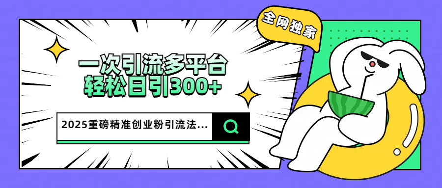 2025重磅全网独家引流法，一次多平台，轻松日引300+精准创业粉51轻创基地-网创项目资源站-副业创业项目-电脑手机搞钱项目-网赚项目51轻创基地
