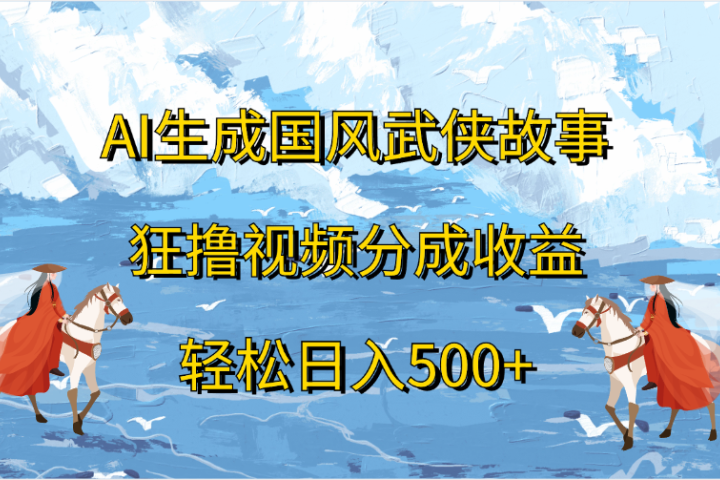 AI生成国风武侠故事，狂撸视频分成收益，轻松日入500+51轻创基地-网创项目资源站-副业创业项目-电脑手机搞钱项目-网赚项目51轻创基地