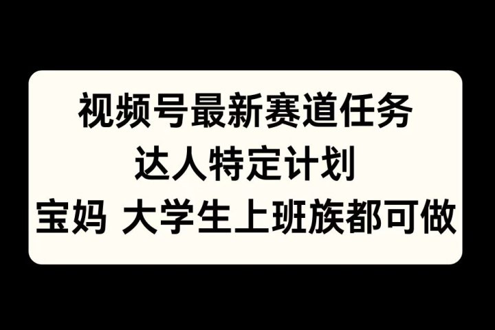 视频号最新赛道任务，达人特定计划，宝妈、大学生、上班族皆可做51轻创基地-网创项目资源站-副业创业项目-电脑手机搞钱项目-网赚项目51轻创基地