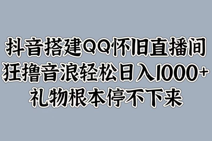 抖音搭建QQ怀旧直播间，狂撸音浪轻松日入1000+礼物根本停不下来51轻创基地-网创项目资源站-副业创业项目-电脑手机搞钱项目-网赚项目51轻创基地