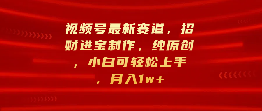 视频号最新赛道，招财进宝制作，纯原创，小白可轻松上手，月入1w+51轻创基地-网创项目资源站-副业创业项目-电脑手机搞钱项目-网赚项目51轻创基地