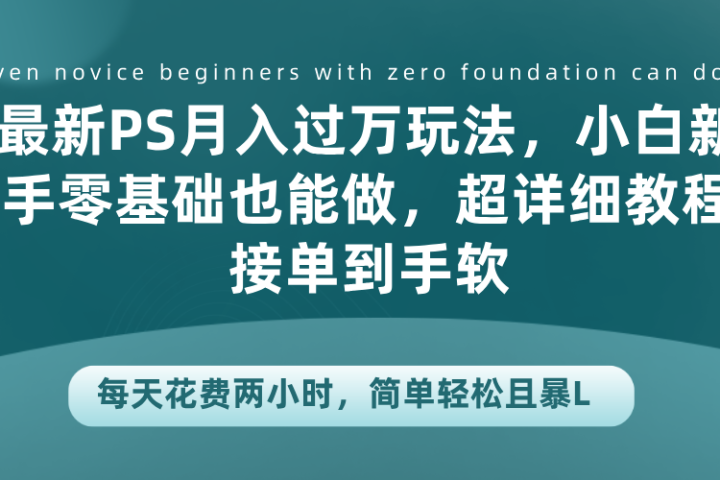 最新PS月入过万玩法，小白新手零基础也能做，超详细教程接单到手软，每天花费两小时，简单轻松且暴L51轻创基地-网创项目资源站-副业创业项目-电脑手机搞钱项目-网赚项目51轻创基地