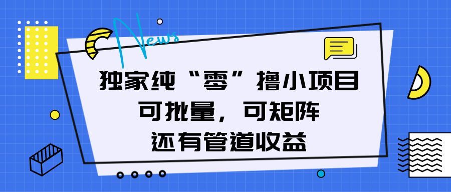 独家纯“零”撸小项目，可批量，可矩阵，还有管道收益51轻创基地-网创项目资源站-副业创业项目-电脑手机搞钱项目-网赚项目51轻创基地