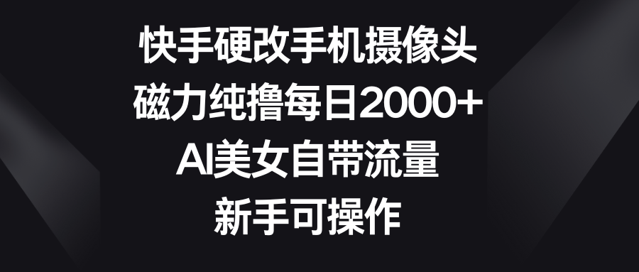 快手硬改手机摄像头，磁力纯撸每日2000+，AI美女自带流量，新手可操作51轻创基地-网创项目资源站-副业创业项目-电脑手机搞钱项目-网赚项目51轻创基地