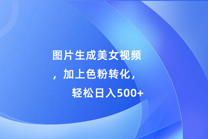 图片生成美女视频，加上色粉转化，轻松日入500+51轻创基地-网创项目资源站-副业创业项目-电脑手机搞钱项目-网赚项目51轻创基地