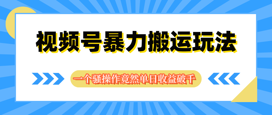 视频号暴力搬运玩法，一个骚操作竟然单日收益破千51轻创基地-网创项目资源站-副业创业项目-电脑手机搞钱项目-网赚项目51轻创基地