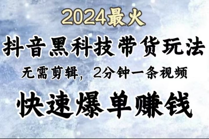 2024最火，抖音黑科技带货玩法，无需剪辑基础，2分钟一条作品，快速爆单51轻创基地-网创项目资源站-副业创业项目-电脑手机搞钱项目-网赚项目51轻创基地