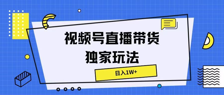 视频号直播带货独家玩法，日入1W+51轻创基地-网创项目资源站-副业创业项目-电脑手机搞钱项目-网赚项目51轻创基地