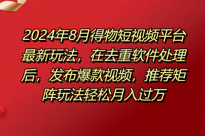 得物短视频平台最新玩法，在去重软件处理后，发布爆款视频，推荐矩阵玩法轻松月入过万51轻创基地-网创项目资源站-副业创业项目-电脑手机搞钱项目-网赚项目51轻创基地