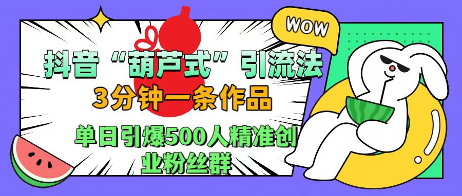 抖音“葫芦式”引流法，三分钟一条作品，单日引爆抖音500人精准创业粉丝群51轻创基地-网创项目资源站-副业创业项目-电脑手机搞钱项目-网赚项目51轻创基地