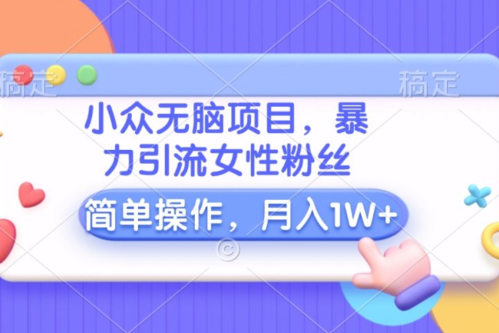 小众无脑项目，暴力引流女性粉丝，简单操作，月入10000+元51轻创基地-网创项目资源站-副业创业项目-电脑手机搞钱项目-网赚项目51轻创基地