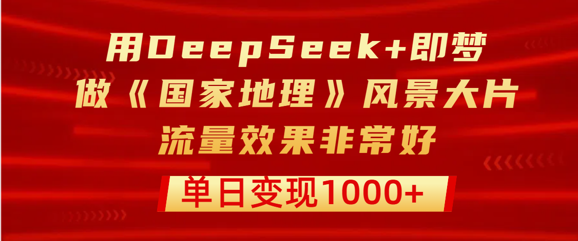 用DeepSeek+即梦制作《国家地理》风景大片，流量效果非常好，单日变现1000+51轻创基地-网创项目资源站-副业创业项目-电脑手机搞钱项目-网赚项目51轻创基地