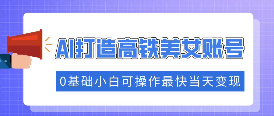 抓住流量密码快速涨粉，AI打造高铁美女账号，0基础小白可操作最快当天变现51轻创基地-网创项目资源站-副业创业项目-电脑手机搞钱项目-网赚项目51轻创基地