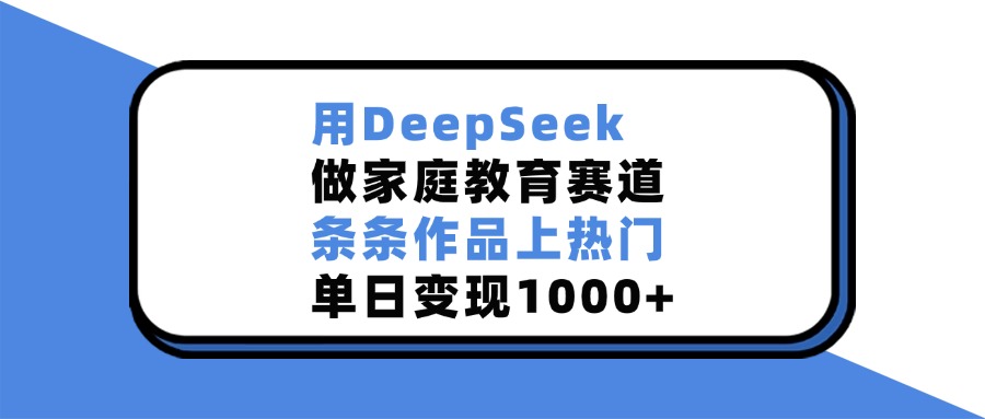 用DeepSeek做家庭教育赛道，条条作品上热门，单日变现1000+51轻创基地-网创项目资源站-副业创业项目-电脑手机搞钱项目-网赚项目51轻创基地