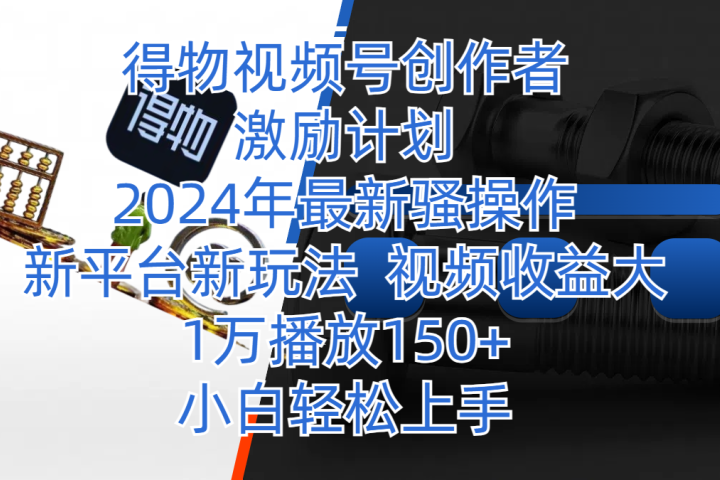 得物视频号创作者激励计划，2024年最新骚操作，新平台新玩法，视频收益大，1万播放150+，小白轻松上手51轻创基地-网创项目资源站-副业创业项目-电脑手机搞钱项目-网赚项目51轻创基地