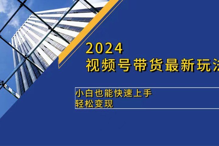 2024视频号带货最新玩法，小白也可快速上手，轻松变现51轻创基地-网创项目资源站-副业创业项目-电脑手机搞钱项目-网赚项目51轻创基地