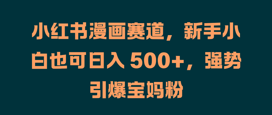 小红书漫画赛道，新手小白也可日入 500+，强势引爆宝妈粉51轻创基地-网创项目资源站-副业创业项目-电脑手机搞钱项目-网赚项目51轻创基地