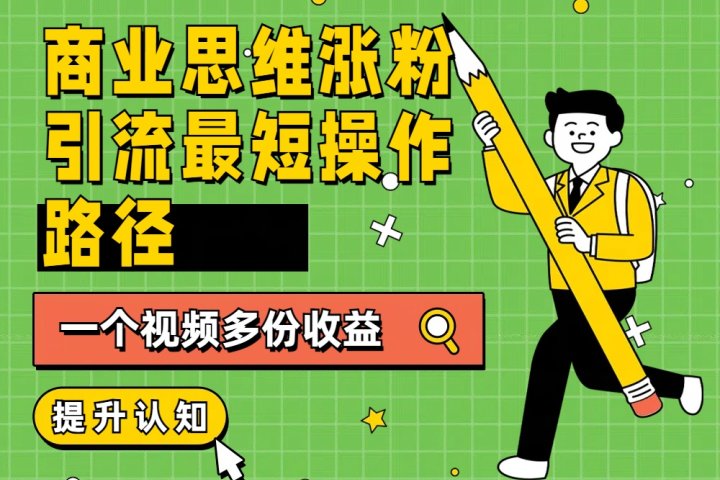 商业思维涨粉+引流最短操作路径，一个视频多份收益51轻创基地-网创项目资源站-副业创业项目-电脑手机搞钱项目-网赚项目51轻创基地