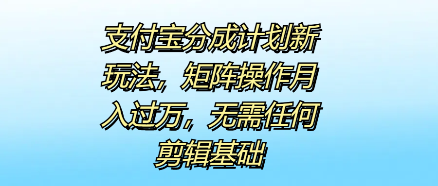 支付宝分成计划新玩法，矩阵操作月入过万，无需任何剪辑基础51轻创基地-网创项目资源站-副业创业项目-电脑手机搞钱项目-网赚项目51轻创基地
