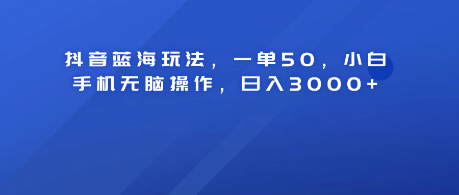 抖音蓝海玩法，一单50！小白手机无脑操作，日入3000+51轻创基地-网创项目资源站-副业创业项目-电脑手机搞钱项目-网赚项目51轻创基地