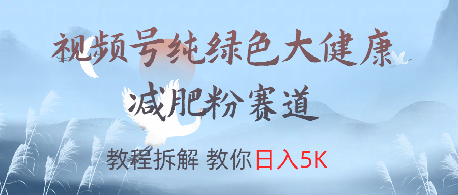 视频号纯绿色大健康粉赛道，教程拆解，教你日入5K51轻创基地-网创项目资源站-副业创业项目-电脑手机搞钱项目-网赚项目51轻创基地