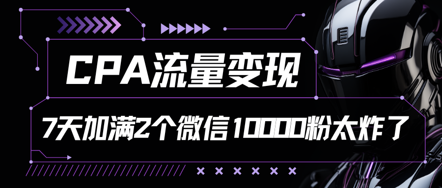 CPA流量变现，7天加满两个微信10000粉，轻轻松松加爆微信51轻创基地-网创项目资源站-副业创业项目-电脑手机搞钱项目-网赚项目51轻创基地