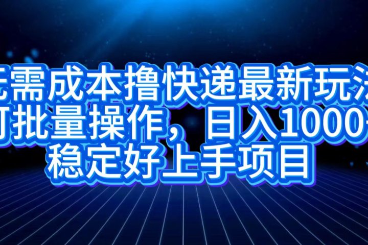 无需成本撸快递最新玩法,可批量操作，日入1000+，稳定好上手项目51轻创基地-网创项目资源站-副业创业项目-电脑手机搞钱项目-网赚项目51轻创基地