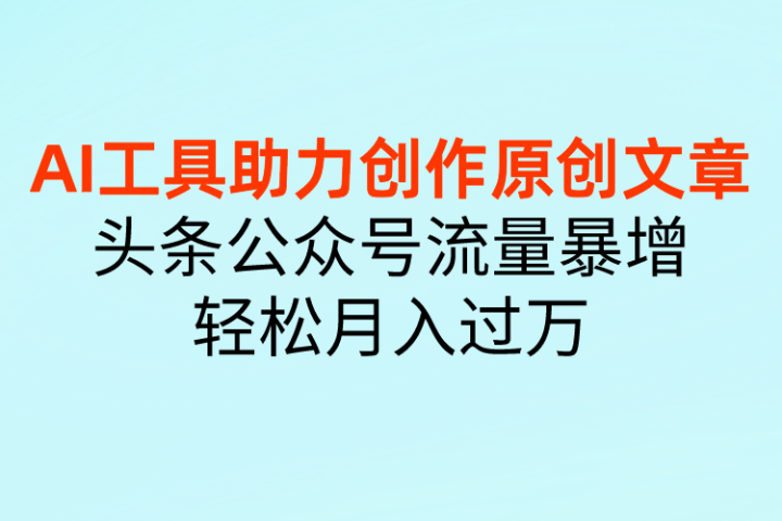 AI工具助力创作原创文章，头条公众号流量暴增，轻松月入过万51轻创基地-网创项目资源站-副业创业项目-电脑手机搞钱项目-网赚项目51轻创基地