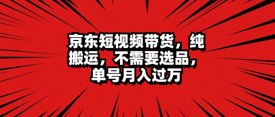 京东短视频带货，纯搬运，不需要选品，单号月入过万51轻创基地-网创项目资源站-副业创业项目-电脑手机搞钱项目-网赚项目51轻创基地