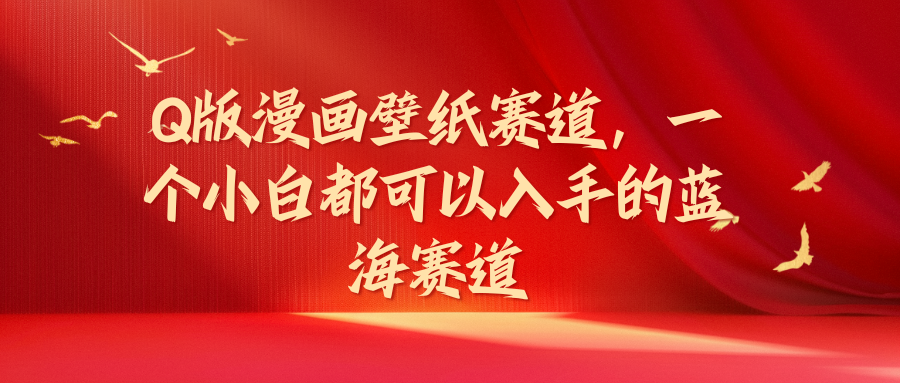 Q版漫画壁纸赛道，一个小白都可以入手的蓝海赛道51轻创基地-网创项目资源站-副业创业项目-电脑手机搞钱项目-网赚项目51轻创基地