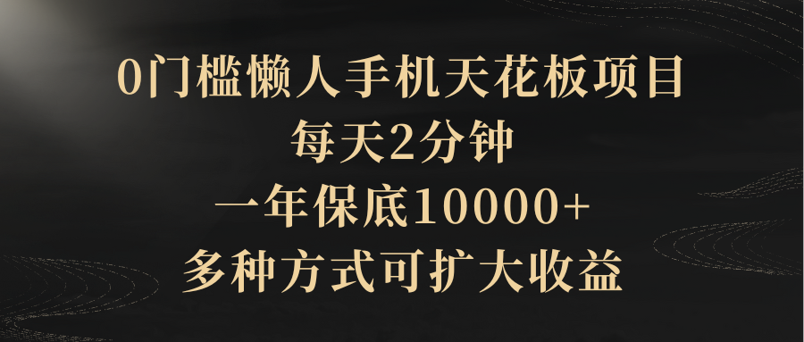 0门槛懒人手机天花板项目，每天2分钟，一年保底10000+，多种方式可扩大收益（抢首码）51轻创基地-网创项目资源站-副业创业项目-电脑手机搞钱项目-网赚项目51轻创基地