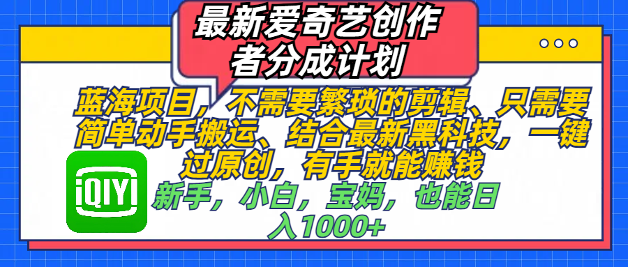 最新爱奇艺创作者分成计划，蓝海项目，不需要繁琐的剪辑、 只需要简单动手搬运、结合最新黑科技，一键过原创，有手就能赚钱，新手，小白，宝妈，也能日入1000+  手机也可操作51轻创基地-网创项目资源站-副业创业项目-电脑手机搞钱项目-网赚项目51轻创基地