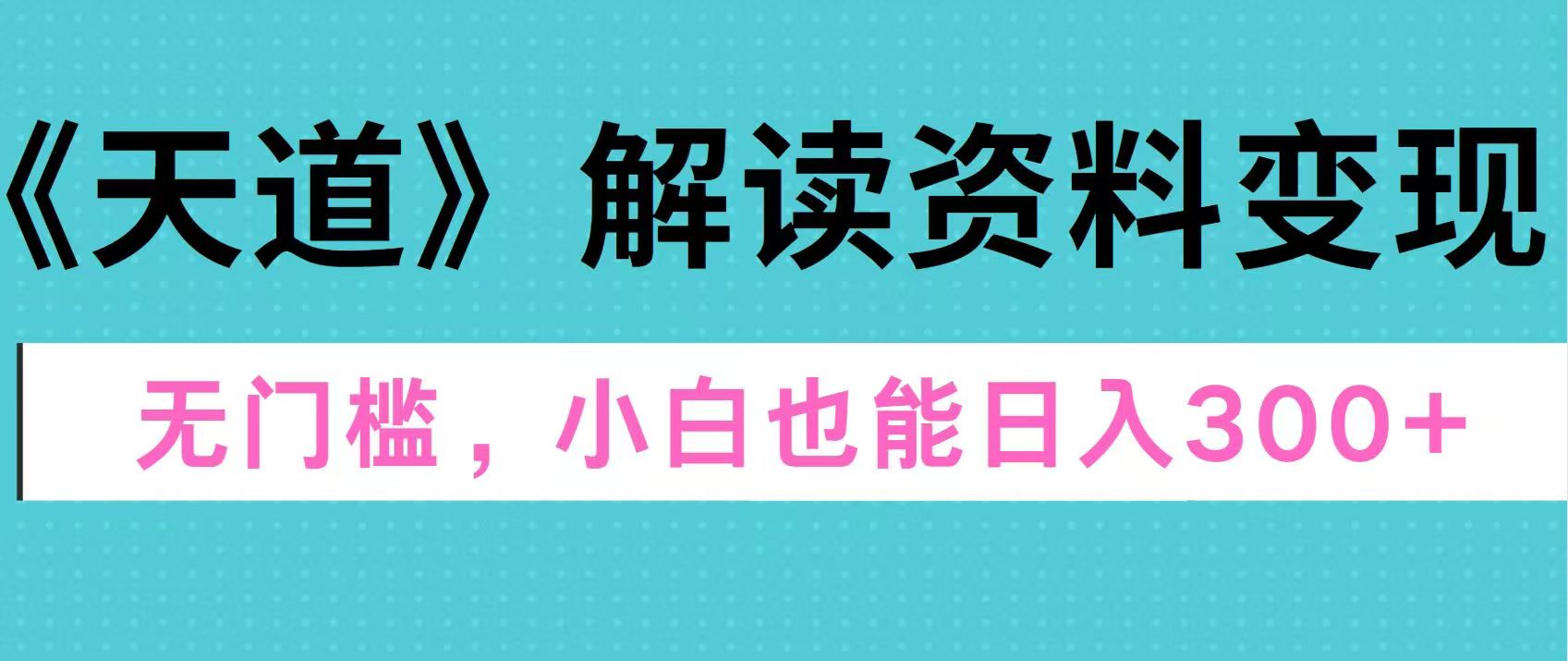 图片[1]51轻创基地-网创项目资源站-副业创业项目-电脑手机搞钱项目-网赚项目天道解读资料变现，无门槛，小白也能快速上手，稳定日入300+51轻创基地-网创项目资源站-副业创业项目-电脑手机搞钱项目-网赚项目51轻创基地