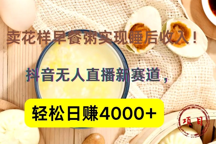 抖音卖花样早餐粥直播新赛道，轻松日赚4000+实现睡后收入！51轻创基地-网创项目资源站-副业创业项目-电脑手机搞钱项目-网赚项目51轻创基地
