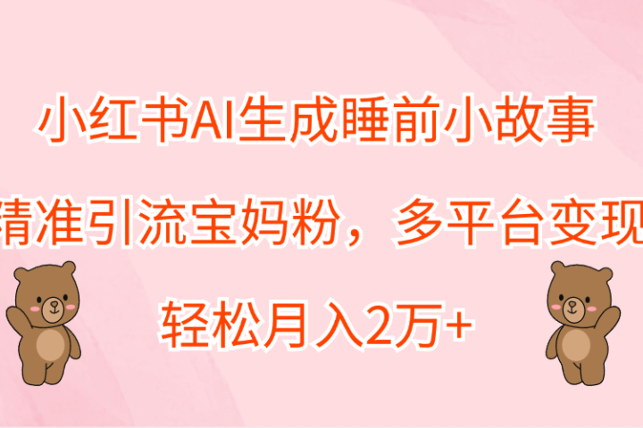 小红书AI生成睡前小故事，精准引流宝妈粉，轻松月入2万+，多平台变现51轻创基地-网创项目资源站-副业创业项目-电脑手机搞钱项目-网赚项目51轻创基地