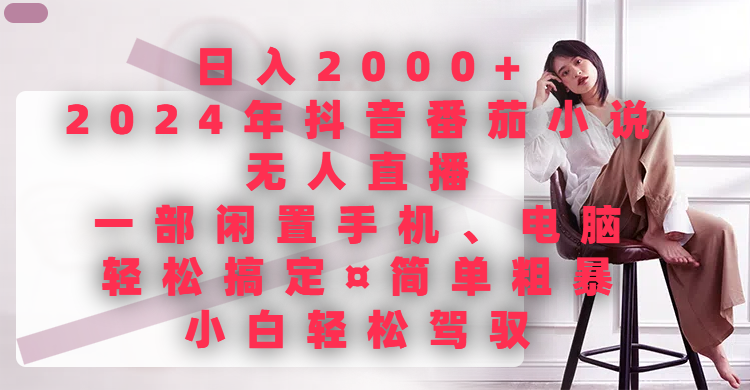 日入2000+，2024年抖音番茄小说无人直播，一部闲置手机、电脑就可以轻松搞定，简单粗暴，小白轻松驾驭51轻创基地-网创项目资源站-副业创业项目-电脑手机搞钱项目-网赚项目51轻创基地