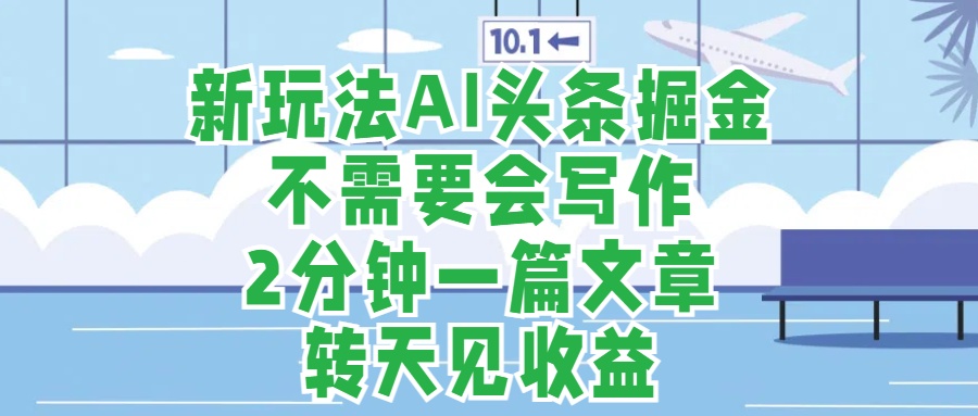 新玩法AI头条掘金，顺应大局总不会错，2分钟一篇原创文章，不需要会写作，AI自动生成，转天见收益，长久可操作，小白直接上手毫无压力51轻创基地-网创项目资源站-副业创业项目-电脑手机搞钱项目-网赚项目51轻创基地