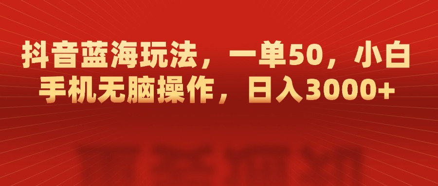抖音蓝海玩法，一单50，小白手机无脑操作，日入3000+51轻创基地-网创项目资源站-副业创业项目-电脑手机搞钱项目-网赚项目51轻创基地