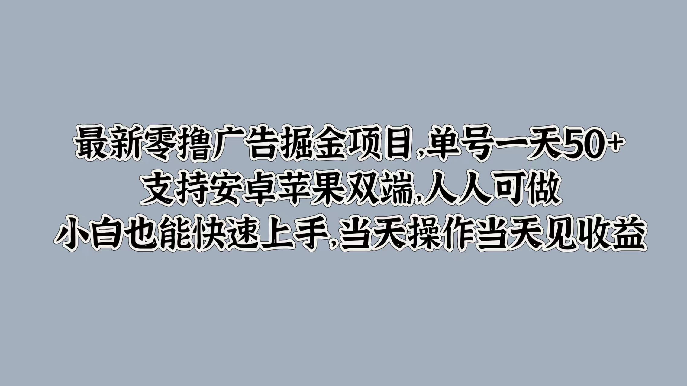 最新零撸广告掘金项目，单号一天50+，支持安卓苹果双端，人人可做，小白也能快速上手，当天操作当天见收益51轻创基地-网创项目资源站-副业创业项目-电脑手机搞钱项目-网赚项目51轻创基地